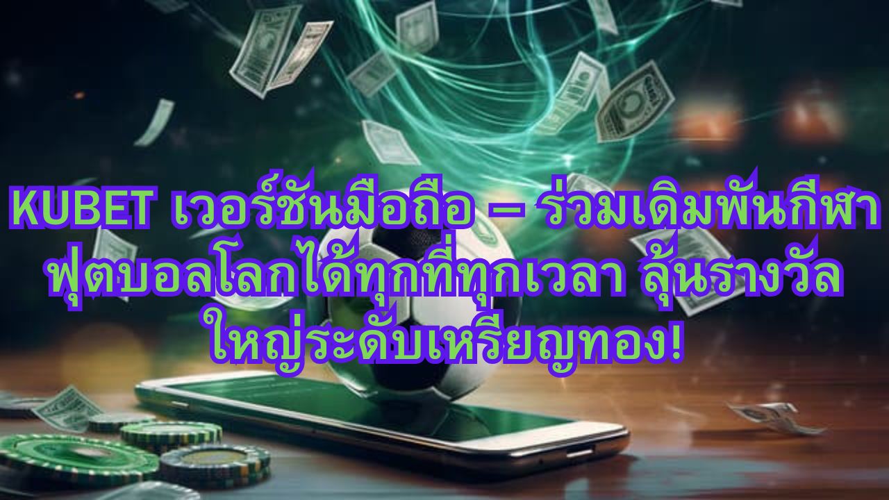 KUBET เวอร์ชันมือถือ – ร่วมเดิมพันกีฬาฟุตบอลโลกได้ทุกที่ทุกเวลา ลุ้นรางวัลใหญ่ระดับเหรียญทอง!