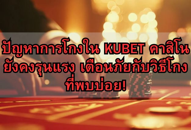 ปัญหาการโกงใน KUBET คาสิโน ยังคงรุนแรง เตือนภัยกับวิธีโกงที่พบบ่อย!