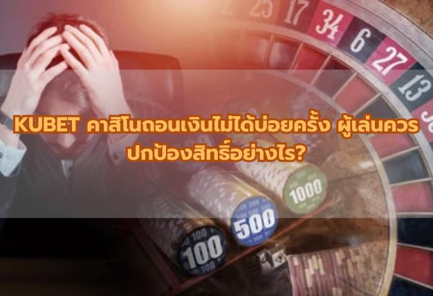KUBET คาสิโนถอนเงินไม่ได้บ่อยครั้ง ผู้เล่นควรปกป้องสิทธิ์อย่างไร?