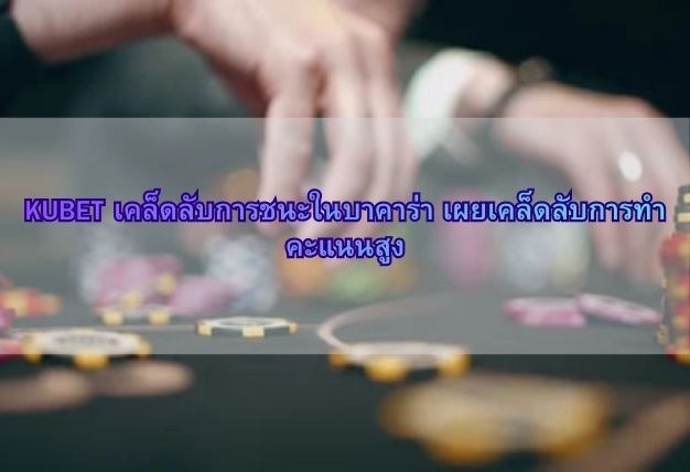 KUBET เคล็ดลับการชนะในบาคาร่า เผยเคล็ดลับการทำคะแนนสูง